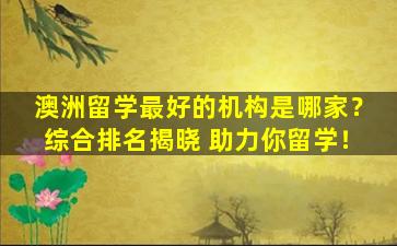 澳洲留学最好的机构是哪家？综合排名揭晓 助力你留学！